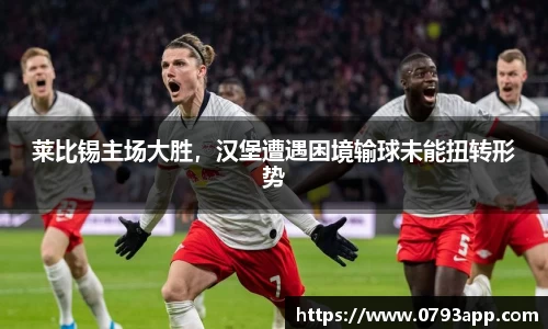 莱比锡主场大胜，汉堡遭遇困境输球未能扭转形势