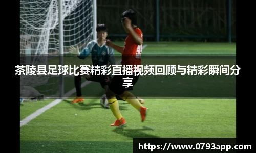 茶陵县足球比赛精彩直播视频回顾与精彩瞬间分享