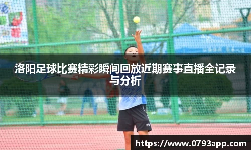 洛阳足球比赛精彩瞬间回放近期赛事直播全记录与分析