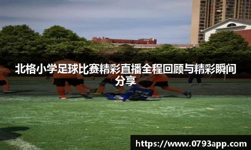 北格小学足球比赛精彩直播全程回顾与精彩瞬间分享