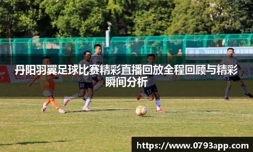丹阳羽翼足球比赛精彩直播回放全程回顾与精彩瞬间分析