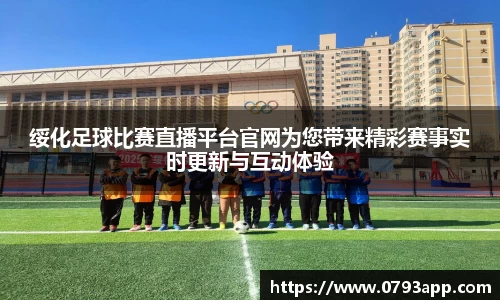 绥化足球比赛直播平台官网为您带来精彩赛事实时更新与互动体验