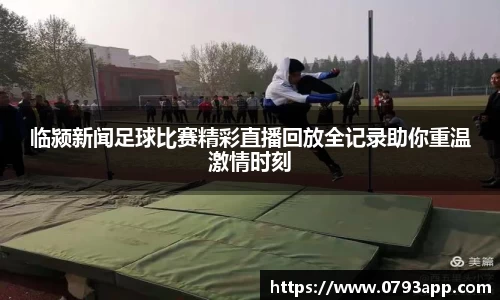 临颍新闻足球比赛精彩直播回放全记录助你重温激情时刻