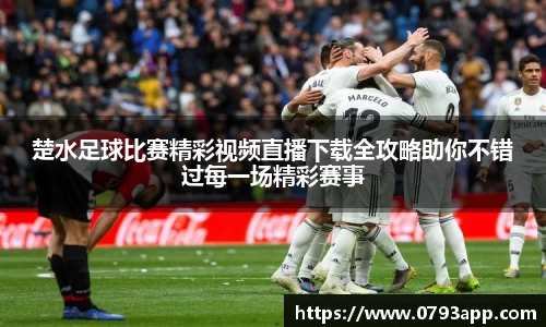 楚水足球比赛精彩视频直播下载全攻略助你不错过每一场精彩赛事