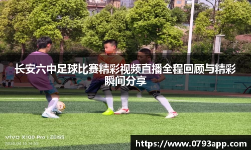 长安六中足球比赛精彩视频直播全程回顾与精彩瞬间分享