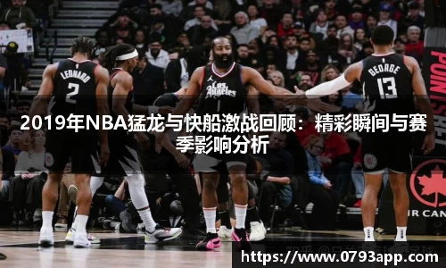 2019年NBA猛龙与快船激战回顾：精彩瞬间与赛季影响分析