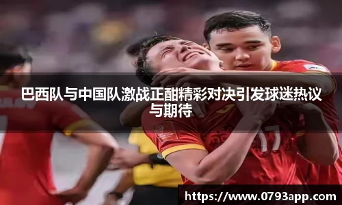 巴西队与中国队激战正酣精彩对决引发球迷热议与期待