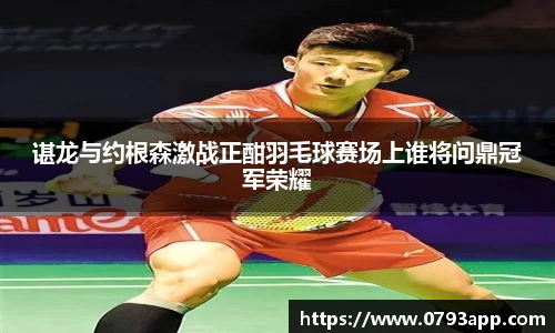 谌龙与约根森激战正酣羽毛球赛场上谁将问鼎冠军荣耀