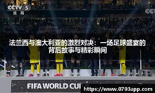 法兰西与澳大利亚的激烈对决：一场足球盛宴的背后故事与精彩瞬间