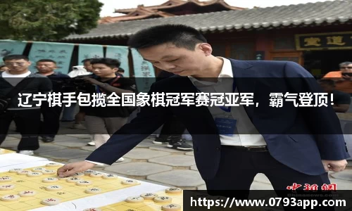 辽宁棋手包揽全国象棋冠军赛冠亚军，霸气登顶！