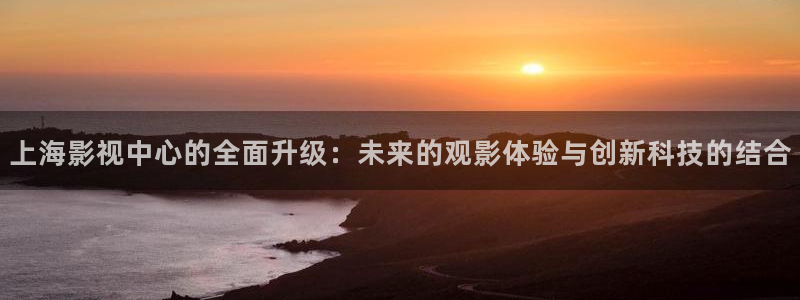 青柠影院免费观看电视剧最新电影：上海影视中心的全面升级：未来的观影体验与创新科技的结合